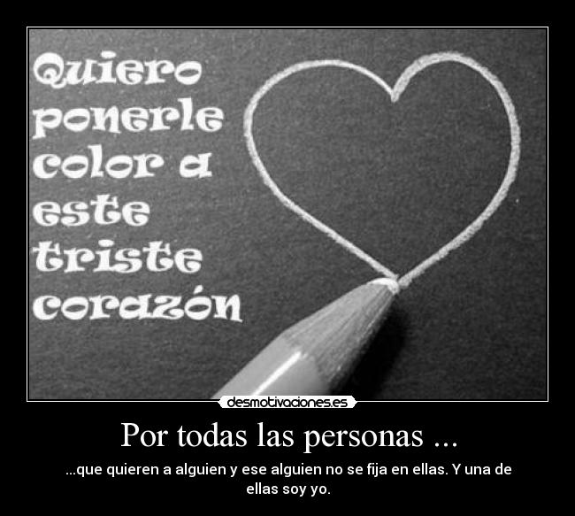 Por todas las personas ... - ...que quieren a alguien y ese alguien no se fija en ellas. Y una de ellas soy yo.