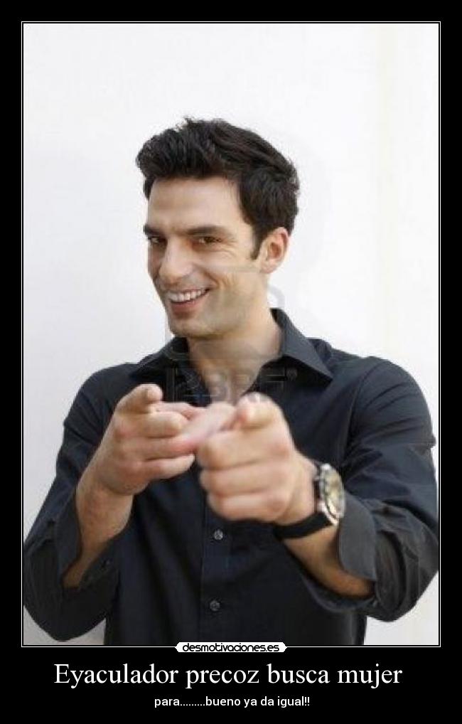 Eyaculador precoz busca mujer  - para.........bueno ya da igual!!