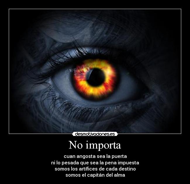 No importa - cuan angosta sea la puerta
ni lo pesada que sea la pena impuesta
somos los artífices de cada destino
somos el capitán del alma