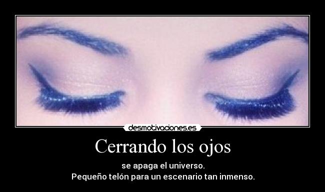 Cerrando los ojos - se apaga el universo.
Pequeño telón para un escenario tan inmenso.