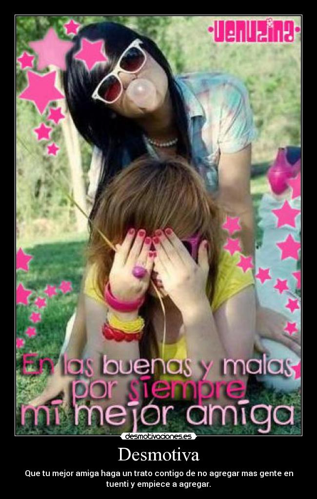 Desmotiva - Que tu mejor amiga haga un trato contigo de no agregar mas gente en
tuenti y empiece a agregar.