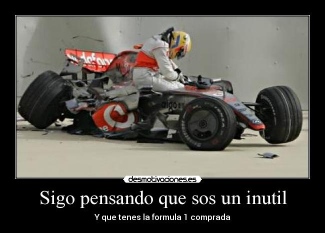Sigo pensando que sos un inutil - Y que tenes la formula 1 comprada