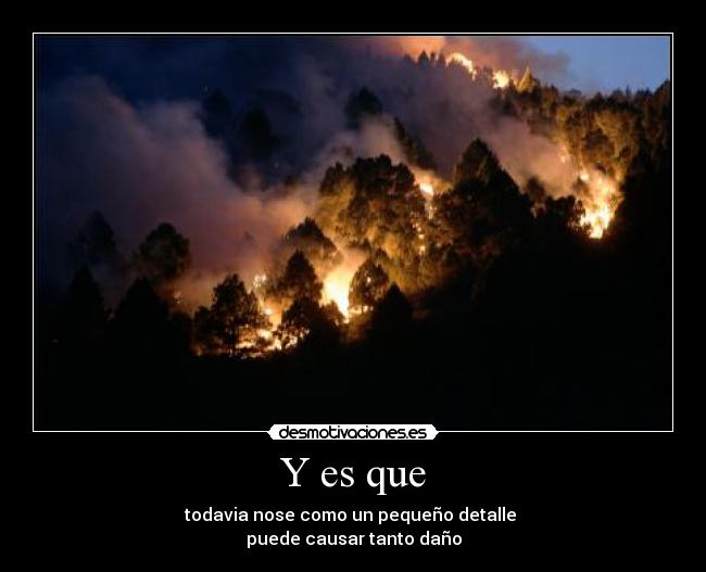 Y es que - todavia nose como un pequeño detalle
puede causar tanto daño