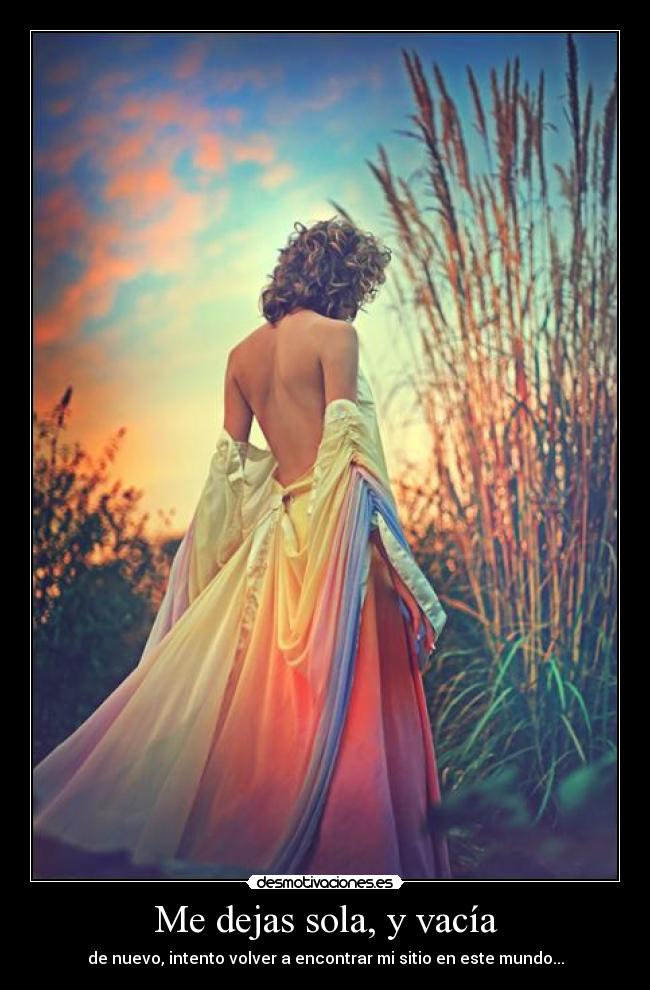 Me dejas sola, y vacía - de nuevo, intento volver a encontrar mi sitio en este mundo...