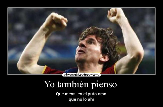 Yo también pienso - Que messi es el puto amo
que no lo ahí