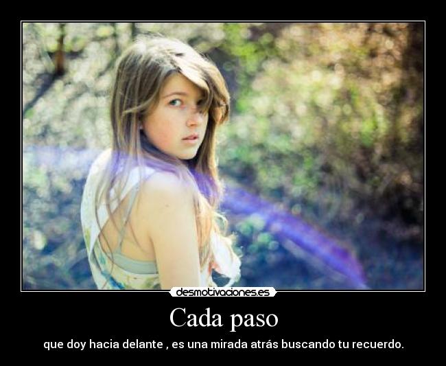 Cada paso - que doy hacia delante , es una mirada atrás buscando tu recuerdo.