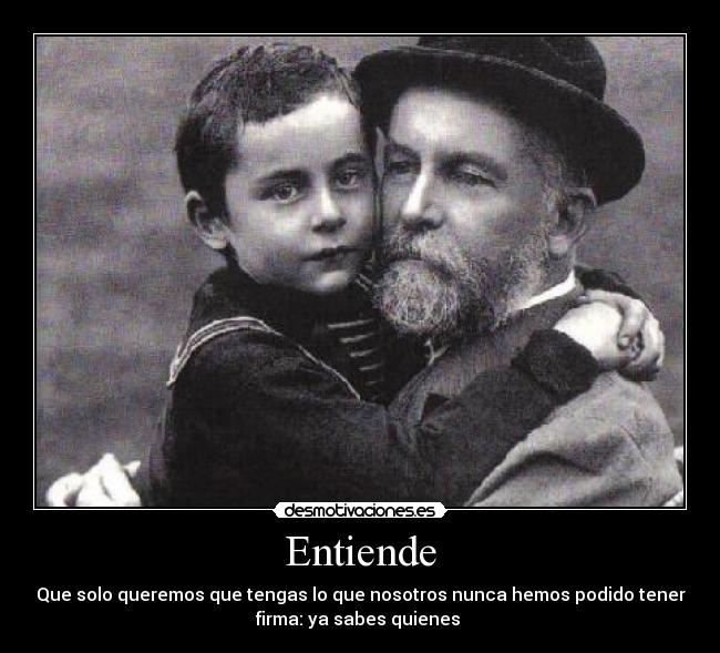 Entiende - Que solo queremos que tengas lo que nosotros nunca hemos podido tener
firma: ya sabes quienes