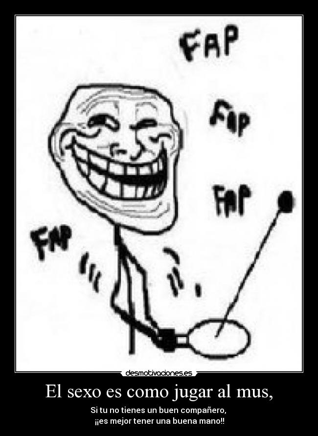  El sexo es como jugar al mus,  - Si tu no tienes un buen compañero, 
¡¡es mejor tener una buena mano!!