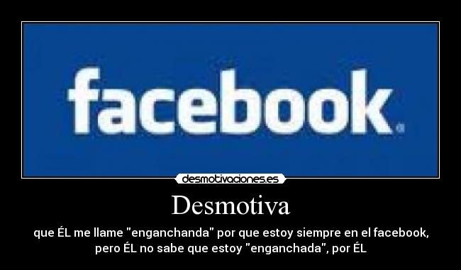Desmotiva - que ÉL me llame enganchanda por que estoy siempre en el facebook,
pero ÉL no sabe que estoy enganchada, por ÉL