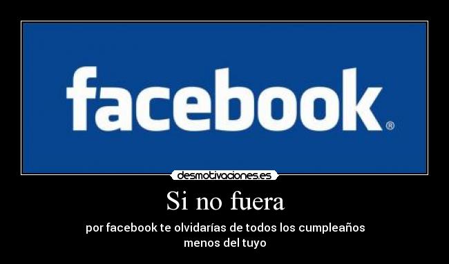 Si no fuera - por facebook te olvidarías de todos los cumpleaños
menos del tuyo
