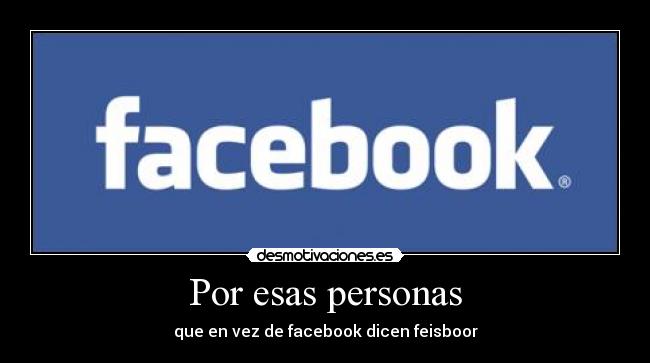Por esas personas - que en vez de facebook dicen feisboor