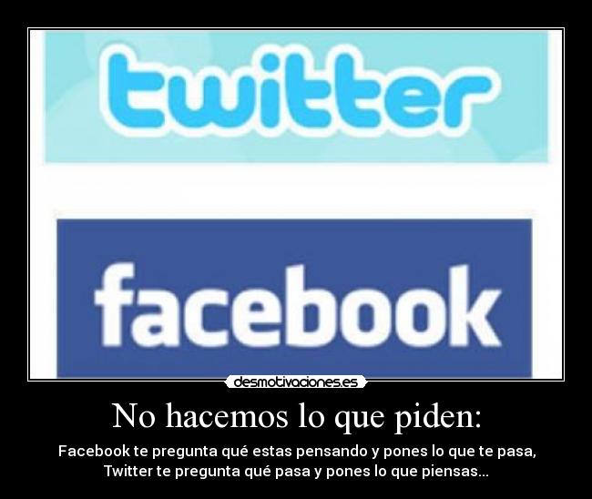No hacemos lo que piden: - Facebook te pregunta qué estas pensando y pones lo que te pasa,
Twitter te pregunta qué pasa y pones lo que piensas...