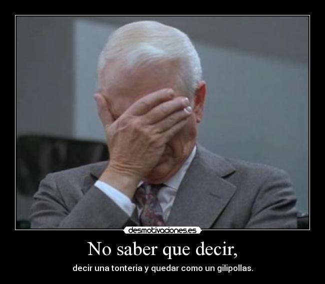No saber que decir, - decir una tonteria y quedar como un gilipollas.