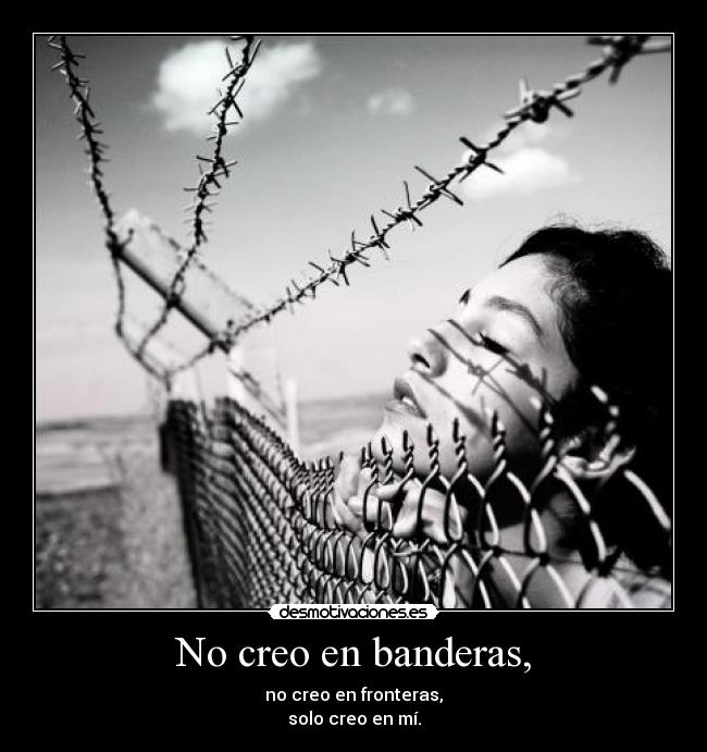 No creo en banderas, - no creo en fronteras,
solo creo en mí.