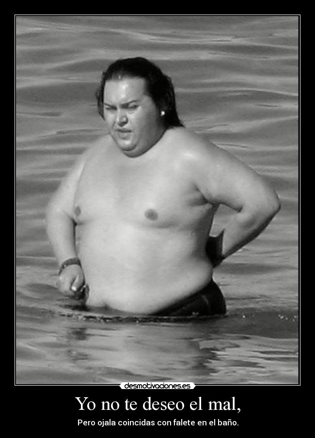 Yo no te deseo el mal, - Pero ojala coincidas con falete en el baño.
