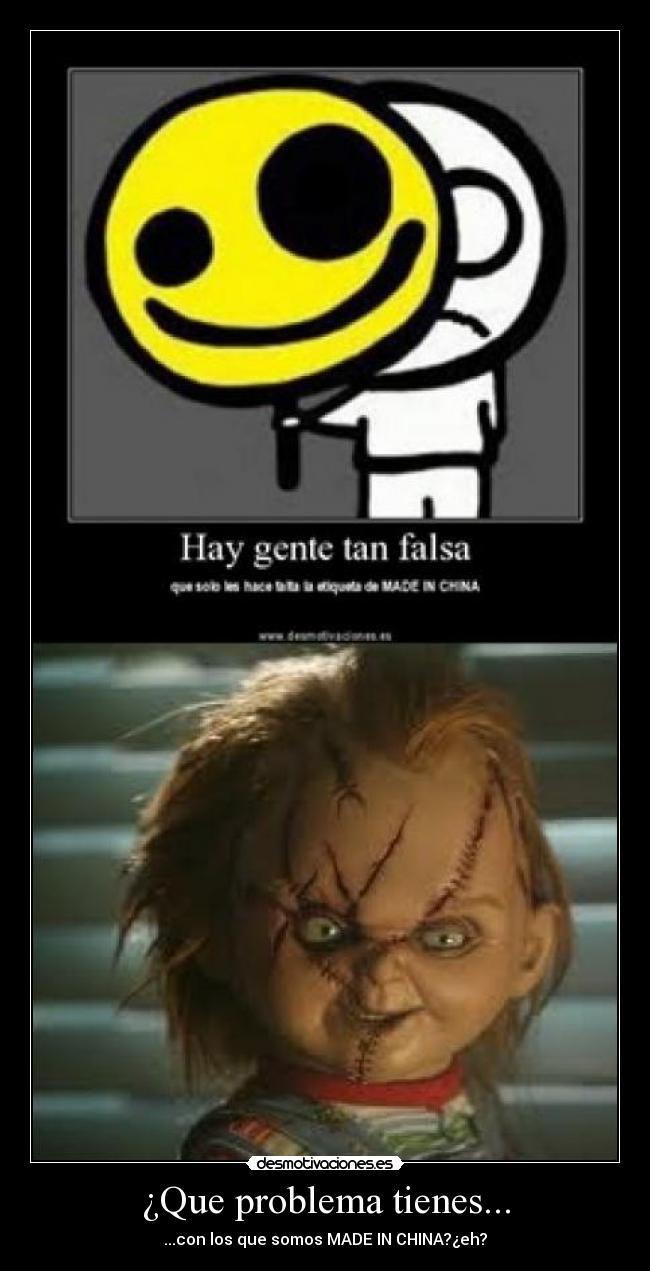 ¿Que problema tienes... - ...con los que somos MADE IN CHINA?¿eh?