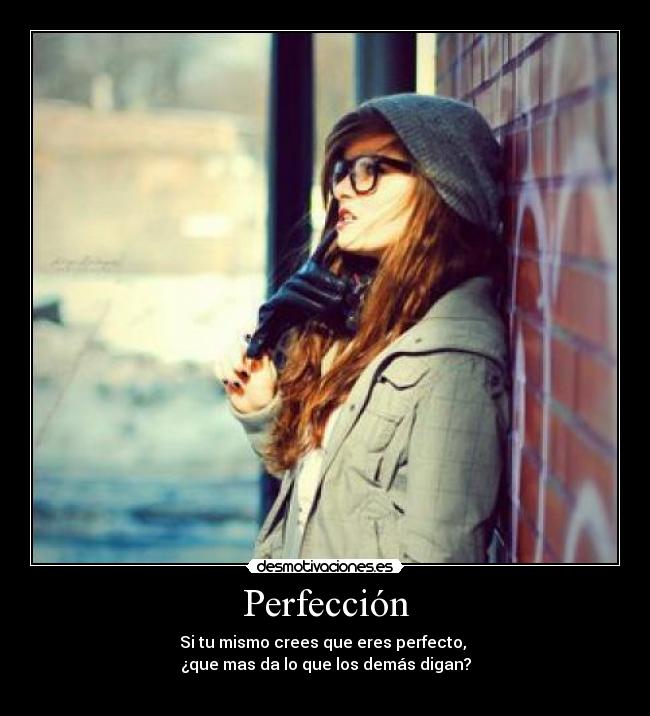 Perfección - Si tu mismo crees que eres perfecto, 
¿que mas da lo que los demás digan?
