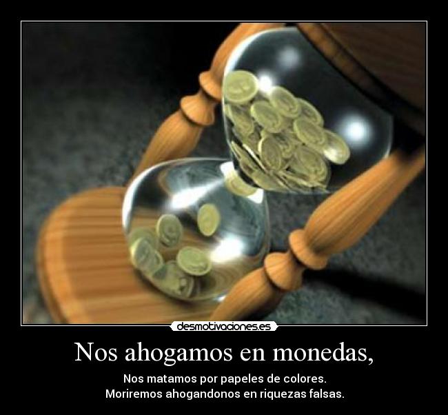 Nos ahogamos en monedas, - Nos matamos por papeles de colores.
Moriremos ahogandonos en riquezas falsas.