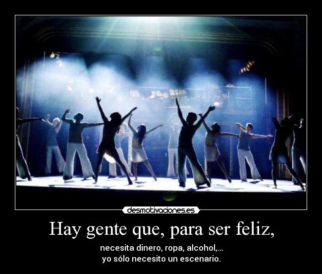 Hay gente que, para ser feliz, - necesita dinero, ropa, alcohol,...
yo sólo necesito un escenario.