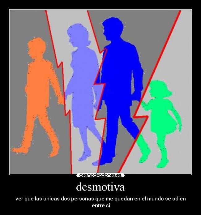 desmotiva - ver que las unicas dos personas que me quedan en el mundo se odien entre si