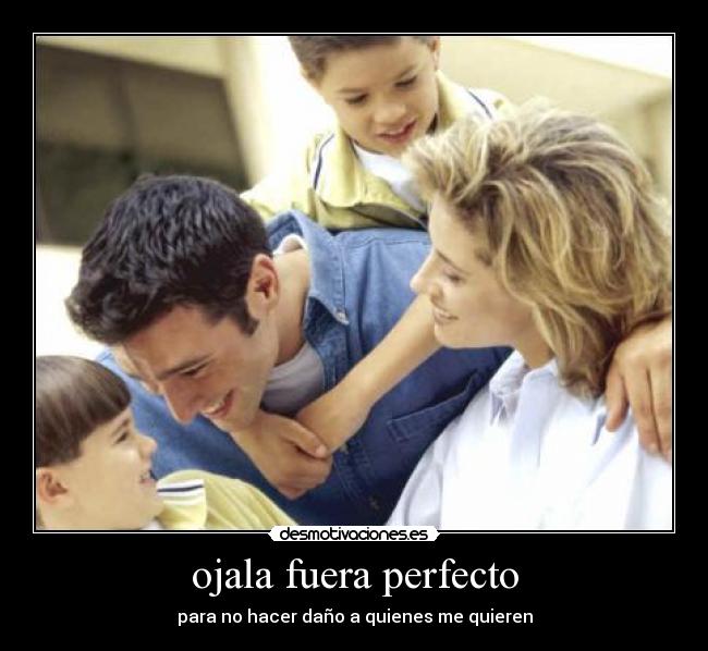 ojala fuera perfecto - para no hacer daño a quienes me quieren