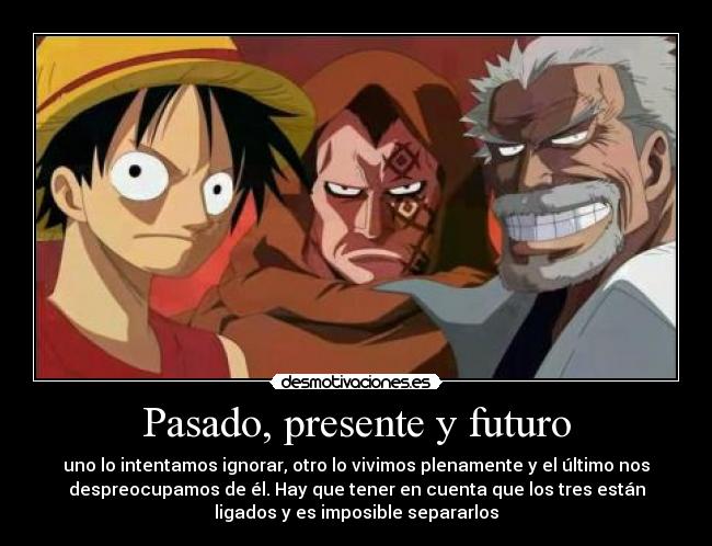 Pasado, presente y futuro - uno lo intentamos ignorar, otro lo vivimos plenamente y el último nos
despreocupamos de él. Hay que tener en cuenta que los tres están
ligados y es imposible separarlos
