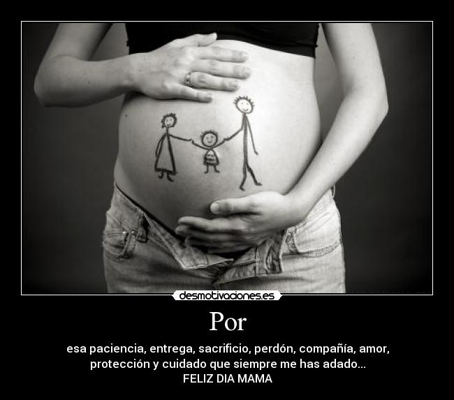 Por - esa paciencia, entrega, sacrificio, perdón, compañía, amor,
protección y cuidado que siempre me has adado...
FELIZ DIA MAMA