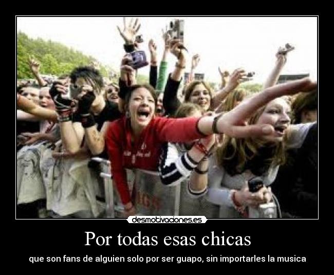 Por todas esas chicas - que son fans de alguien solo por ser guapo, sin importarles la musica