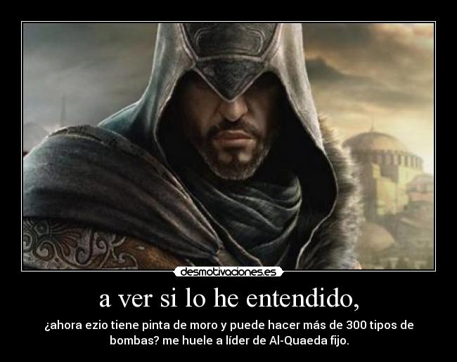 a ver si lo he entendido, - ¿ahora ezio tiene pinta de moro y puede hacer más de 300 tipos de
bombas? me huele a líder de Al-Quaeda fijo.