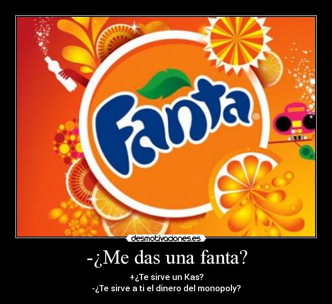 -¿Me das una fanta? - +¿Te sirve un Kas?
-¿Te sirve a ti el dinero del monopoly?