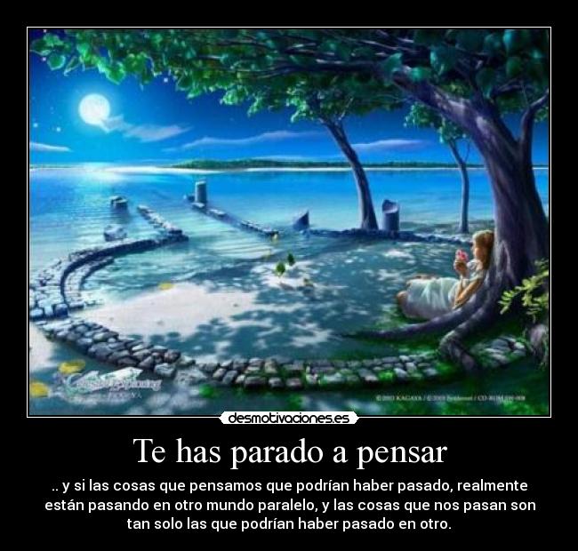 Te has parado a pensar - .. y si las cosas que pensamos que podrían haber pasado, realmente
están pasando en otro mundo paralelo, y las cosas que nos pasan son
tan solo las que podrían haber pasado en otro.