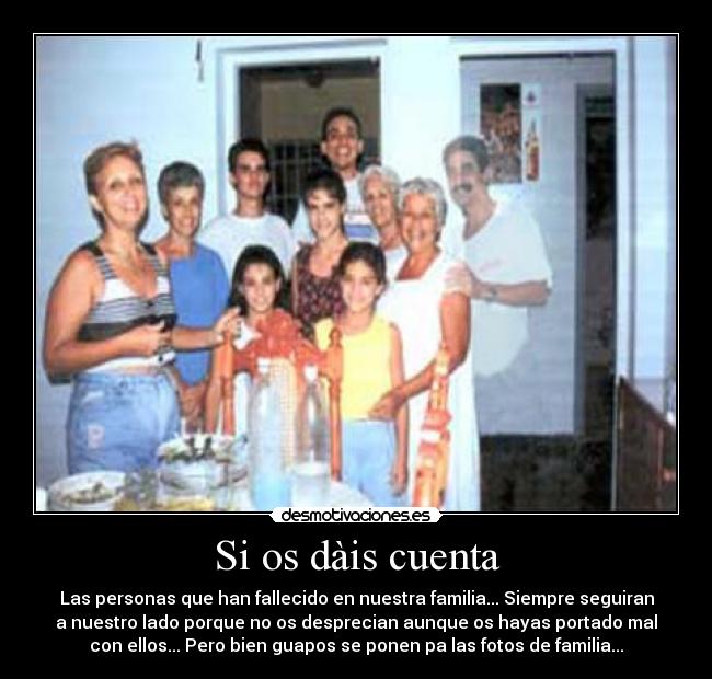 Si os dàis cuenta - Las personas que han fallecido en nuestra familia... Siempre seguiran
a nuestro lado porque no os desprecian aunque os hayas portado mal
con ellos... Pero bien guapos se ponen pa las fotos de familia...