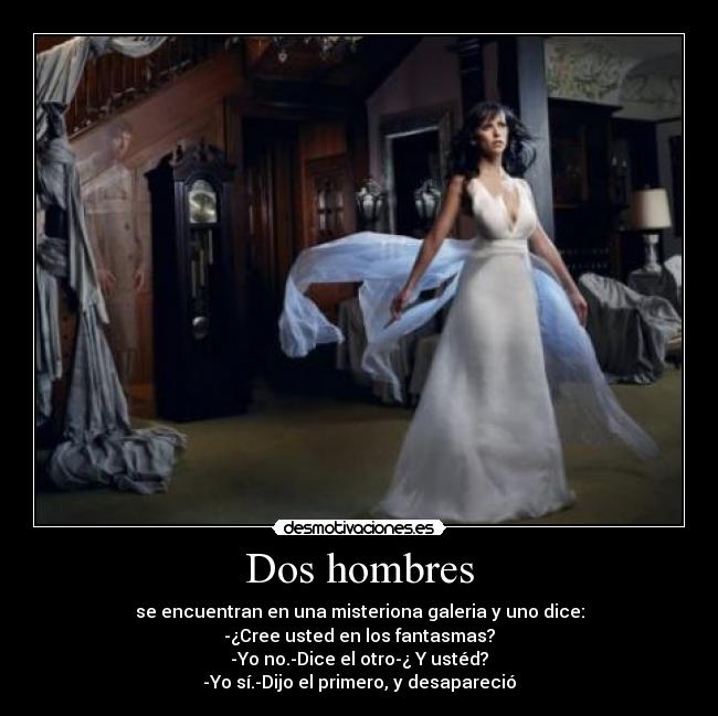 Dos hombres - se encuentran en una misteriona galeria y uno dice:
-¿Cree usted en los fantasmas?
-Yo no.-Dice el otro-¿ Y ustéd?
-Yo sí.-Dijo el primero, y desapareció