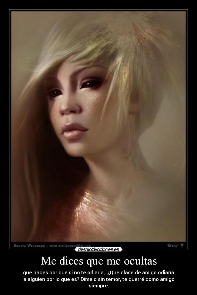 Me dices que me ocultas - qué haces por que si no te odiaría,  ¿Qué clase de amigo odiaría
a alguien por lo que es? Dímelo sin temor, te querré como amigo
siempre.