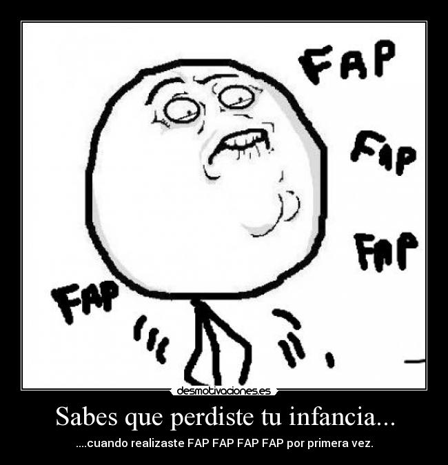 Sabes que perdiste tu infancia... - ....cuando realizaste FAP FAP FAP FAP por primera vez.