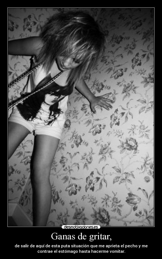 Ganas de gritar, - de salir de aquí de esta puta situación que me aprieta el pecho y me
contrae el estómago hasta hacerme vomitar.
