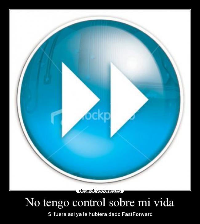 No tengo control sobre mi vida - Si fuera asi ya le hubiera dado FastForward