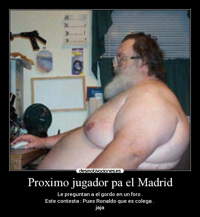 Proximo jugador pa el Madrid - Le preguntan a el gordo en un foro .
Este contesta : Pues Ronaldo que es colega . 
jaja