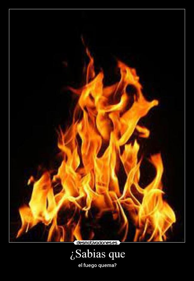 ¿Sabias que - el fuego quema?