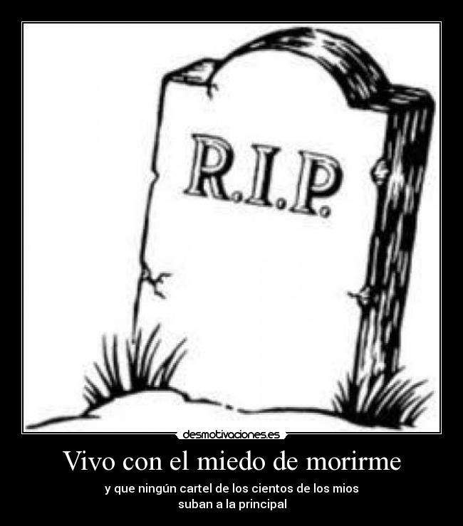 Vivo con el miedo de morirme - y que ningún cartel de los cientos de los mios
suban a la principal