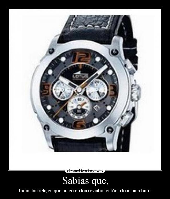 Sabias que, - todos los relojes que salen en las revistas están a la misma hora.