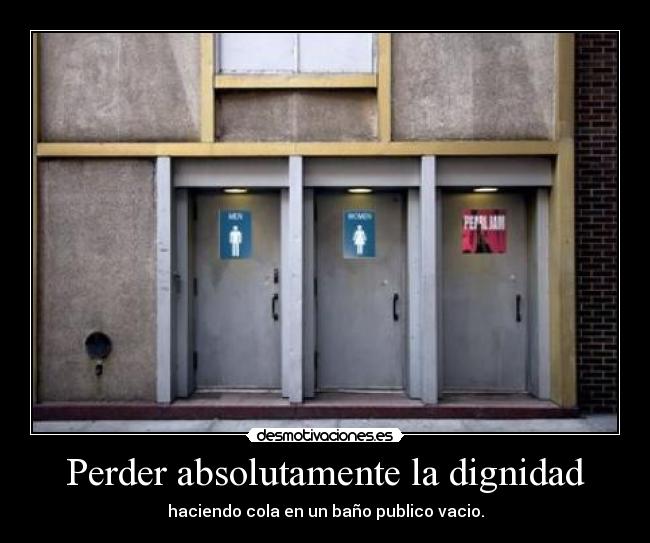 Perder absolutamente la dignidad - haciendo cola en un baño publico vacio.
