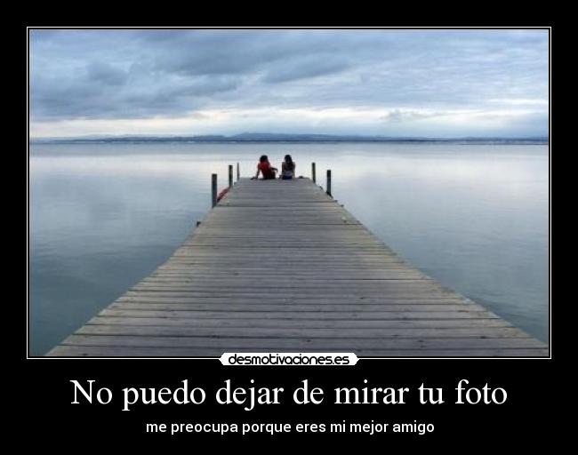 No puedo dejar de mirar tu foto - me preocupa porque eres mi mejor amigo
