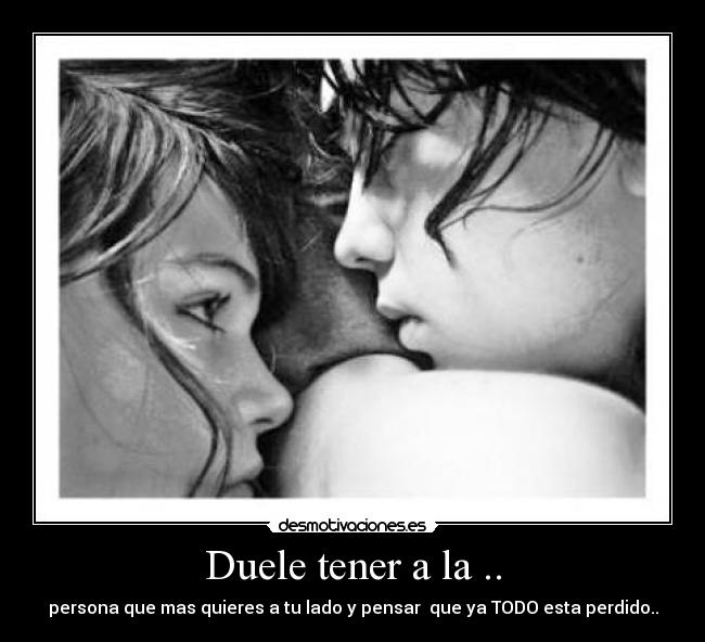 Duele tener a la .. - persona que mas quieres a tu lado y pensar que ya TODO esta perdido..