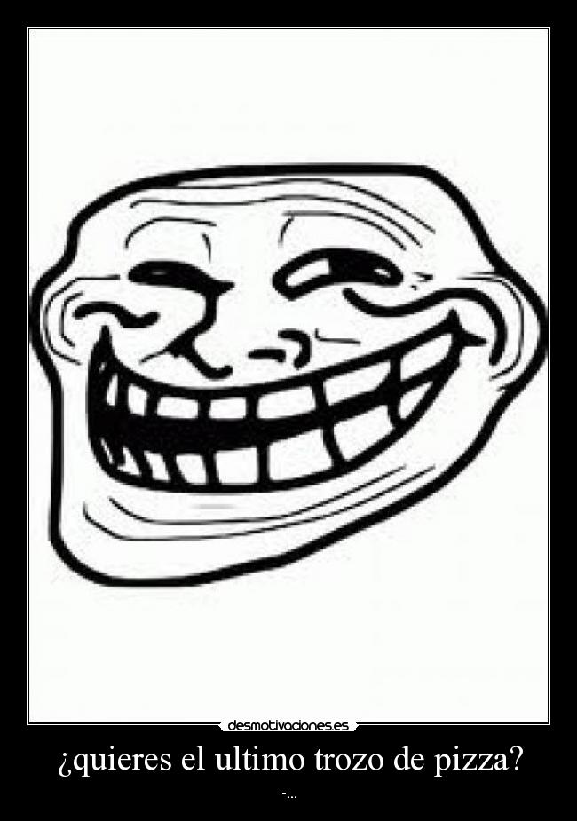 ¿quieres el ultimo trozo de pizza? - -...