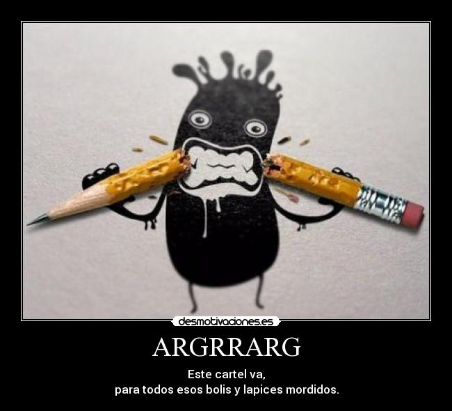 ARGRRARG - Este cartel va,
para todos esos bolis y lapices mordidos.