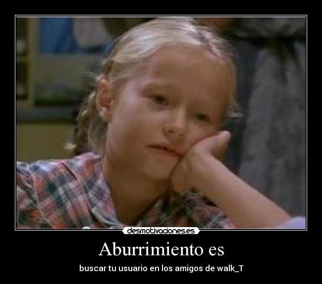 Aburrimiento es - buscar tu usuario en los amigos de walk_T