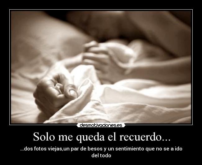 Solo me queda el recuerdo... - ...dos fotos viejas,un par de besos y un sentimiento que no se a ido del todo