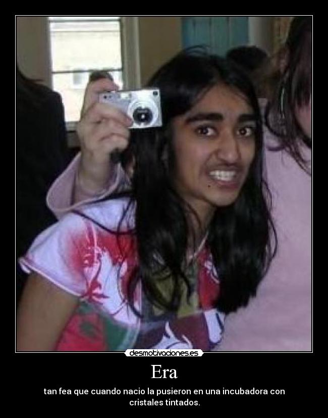 Era - tan fea que cuando nacio la pusieron en una incubadora con cristales tintados.