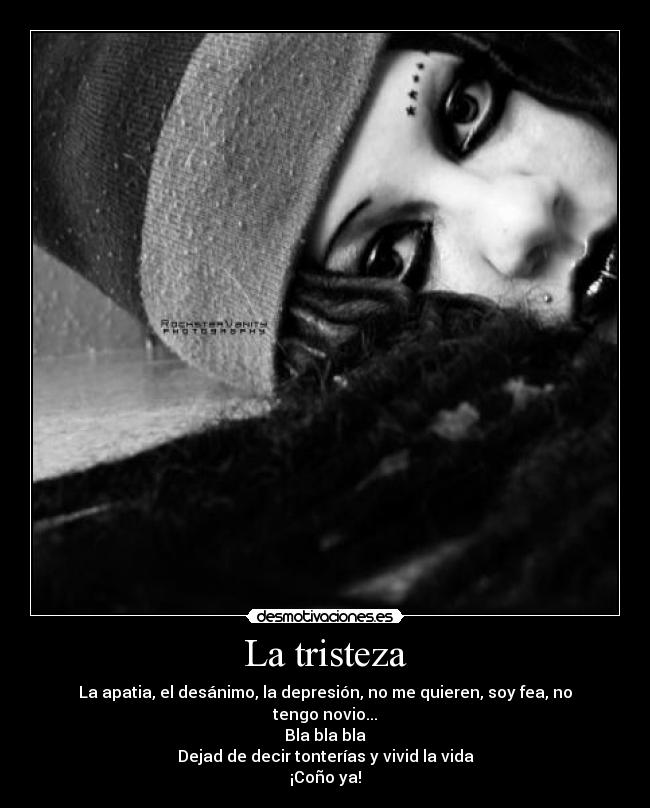 La tristeza - La apatia, el desánimo, la depresión, no me quieren, soy fea, no tengo novio...
Bla bla bla
Dejad de decir tonterías y vivid la vida
¡Coño ya!